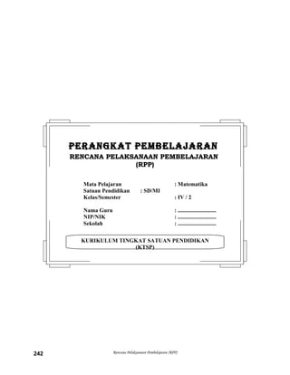 Rencana Pelaksanaan Pembelajaran (RPP)242
KURIKULUM TINGKAT SATUAN PENDIDIKAN
(KTSP)
PERANGKAT PEMBELAJARANPERANGKAT PEMBELAJARAN
RENCANA PELAKSANAAN PEMBELAJARANRENCANA PELAKSANAAN PEMBELAJARAN
(RPP)(RPP)
Mata Pelajaran : Matematika
Satuan Pendidikan : SD/MI
Kelas/Semester : IV / 2
Nama Guru : ...........................
NIP/NIK : ...........................
Sekolah : ...........................
 