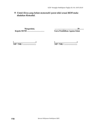 KTSP Perangkat Pembelajaran Tingkat SD, MI, DAN SDLB
 Untuk Siswa yang belum memenuhi syarat nilai sesuai KKM maka
diadakan Remedial.
Mengetahui,
Kepala SD/MI ………………………
(_______________________)
NIP / NIK : ...........................
…….……..,…………………20…….
Guru Pendidikan Agama Islam
(_______________________)
NIP / NIK : ...........................
Rencana Pelaksanaan Pembelajaran (RPP)118
 