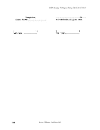 KTSP Perangkat Pembelajaran Tingkat SD, MI, DAN SDLB
Mengetahui,
Kepala SD/MI ………………………
(_______________________)
NIP / NIK : ...........................
…….……..,…………………20…….
Guru Pendidikan Agama Islam
(_______________________)
NIP / NIK : ...........................
Rencana Pelaksanaan Pembelajaran (RPP)138
 