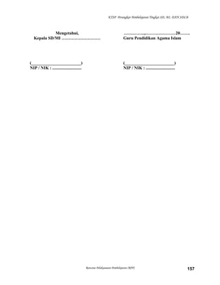 KTSP Perangkat Pembelajaran Tingkat SD, MI, DAN SDLB
Mengetahui,
Kepala SD/MI ………………………
(_______________________)
NIP / NIK : ...........................
…….……..,…………………20…….
Guru Pendidikan Agama Islam
(_______________________)
NIP / NIK : ...........................
Rencana Pelaksanaan Pembelajaran (RPP) 157
 