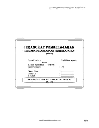 KTSP Perangkat Pembelajaran Tingkat SD, MI, DAN SDLB
Rencana Pelaksanaan Pembelajaran (RPP) 159
KURIKULUM TINGKAT SATUAN PENDIDIKAN
(KTSP)
PERANGKAT PEMBELAJARANPERANGKAT PEMBELAJARAN
RENCANA PELAKSANAAN PEMBELAJARANRENCANA PELAKSANAAN PEMBELAJARAN
(RPP)(RPP)
Mata Pelajaran : Pendidikan Agama
Islam
Satuan Pendidikan : SD/MI
Kelas/Semester : II/2
Nama Guru : ...........................
NIP/NIK : ...........................
Sekolah : ...........................
 