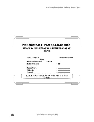 KTSP Perangkat Pembelajaran Tingkat SD, MI, DAN SDLB
Rencana Pelaksanaan Pembelajaran (RPP)194
KURIKULUM TINGKAT SATUAN PENDIDIKAN
(KTSP)
PERANGKAT PEMBELAJARANPERANGKAT PEMBELAJARAN
RENCANA PELAKSANAAN PEMBELAJARANRENCANA PELAKSANAAN PEMBELAJARAN
(RPP)(RPP)
Mata Pelajaran : Pendidikan Agama
Islam
Satuan Pendidikan : SD/MI
Kelas/Semester : III/1
Nama Guru : ...........................
NIP/NIK : ...........................
Sekolah : ...........................
 