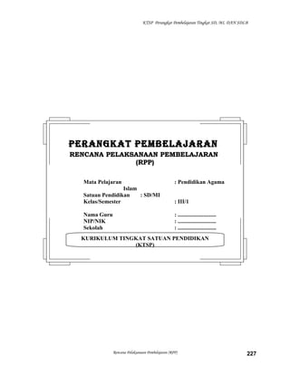 KTSP Perangkat Pembelajaran Tingkat SD, MI, DAN SDLB
Rencana Pelaksanaan Pembelajaran (RPP) 227
KURIKULUM TINGKAT SATUAN PENDIDIKAN
(KTSP)
PERANGKAT PEMBELAJARANPERANGKAT PEMBELAJARAN
RENCANA PELAKSANAAN PEMBELAJARANRENCANA PELAKSANAAN PEMBELAJARAN
(RPP)(RPP)
Mata Pelajaran : Pendidikan Agama
Islam
Satuan Pendidikan : SD/MI
Kelas/Semester : III/1
Nama Guru : ...........................
NIP/NIK : ...........................
Sekolah : ...........................
 