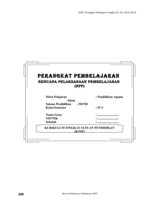 KTSP Perangkat Pembelajaran Tingkat SD, MI, DAN SDLB
Rencana Pelaksanaan Pembelajaran (RPP)266
KURIKULUM TINGKAT SATUAN PENDIDIKAN
(KTSP)
PERANGKAT PEMBELAJARANPERANGKAT PEMBELAJARAN
RENCANA PELAKSANAAN PEMBELAJARANRENCANA PELAKSANAAN PEMBELAJARAN
(RPP)(RPP)
Mata Pelajaran : Pendidikan Agama
Islam
Satuan Pendidikan : SD/MI
Kelas/Semester : IV/1
Nama Guru : ...........................
NIP/NIK : ...........................
Sekolah : ...........................
 