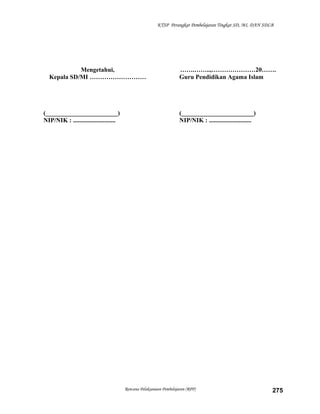KTSP Perangkat Pembelajaran Tingkat SD, MI, DAN SDLB
Mengetahui,
Kepala SD/MI ………………………
(_______________________)
NIP/NIK : ...........................
…….……..,…………………20…….
Guru Pendidikan Agama Islam
(_______________________)
NIP/NIK : ...........................
Rencana Pelaksanaan Pembelajaran (RPP) 275
 