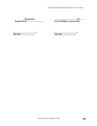 KTSP Perangkat Pembelajaran Tingkat SD, MI, DAN SDLB
Mengetahui,
Kepala SD/MI ………………………
(_______________________)
NIP/NIK : ...........................
…….……..,…………………20…….
Guru Pendidikan Agama Islam
(_______________________)
NIP/NIK : ...........................
Rencana Pelaksanaan Pembelajaran (RPP) 325
 