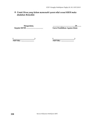 KTSP Perangkat Pembelajaran Tingkat SD, MI, DAN SDLB
 Untuk Siswa yang belum memenuhi syarat nilai sesuai KKM maka
diadakan Remedial.
Mengetahui,
Kepala SD/MI ………………………
(_______________________)
NIP/NIK : ...........................
…….……..,…………………20…….
Guru Pendidikan Agama Islam
(_______________________)
NIP/NIK : ...........................
Rencana Pelaksanaan Pembelajaran (RPP)338
 