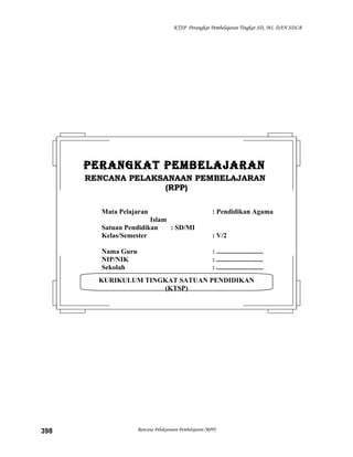 KTSP Perangkat Pembelajaran Tingkat SD, MI, DAN SDLB
Rencana Pelaksanaan Pembelajaran (RPP)398
KURIKULUM TINGKAT SATUAN PENDIDIKAN
(KTSP)
PERANGKAT PEMBELAJARANPERANGKAT PEMBELAJARAN
RENCANA PELAKSANAAN PEMBELAJARANRENCANA PELAKSANAAN PEMBELAJARAN
(RPP)(RPP)
Mata Pelajaran : Pendidikan Agama
Islam
Satuan Pendidikan : SD/MI
Kelas/Semester : V/2
Nama Guru : ...........................
NIP/NIK : ...........................
Sekolah : ...........................
 