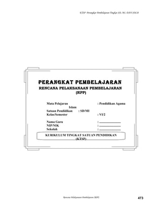 KTSP Perangkat Pembelajaran Tingkat SD, MI, DAN SDLB
Rencana Pelaksanaan Pembelajaran (RPP) 473
KURIKULUM TINGKAT SATUAN PENDIDIKAN
(KTSP)
PERANGKAT PEMBELAJARANPERANGKAT PEMBELAJARAN
RENCANA PELAKSANAAN PEMBELAJARANRENCANA PELAKSANAAN PEMBELAJARAN
(RPP)(RPP)
Mata Pelajaran : Pendidikan Agama
Islam
Satuan Pendidikan : SD/MI
Kelas/Semester : VI/2
Nama Guru : ...........................
NIP/NIK : ...........................
Sekolah : ...........................
 