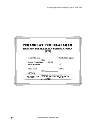 KTSP Perangkat Pembelajaran Tingkat SD, MI, DAN SDLB
Rencana Pelaksanaan Pembelajaran (RPP)64
KURIKULUM TINGKAT SATUAN PENDIDIKAN
(KTSP)
PERANGKAT PEMBELAJARANPERANGKAT PEMBELAJARAN
RENCANA PELAKSANAAN PEMBELAJARANRENCANA PELAKSANAAN PEMBELAJARAN
(RPP)(RPP)
Mata Pelajaran : Pendidikan Agama
Islam
Satuan Pendidikan : SD/MI
Kelas/Semester : I/2
Nama Guru : Rofi’i,
S.PdI...........................
NIP/NIK :
200607001...........................
Sekolah : SD 02
YAPINDO...........................
 