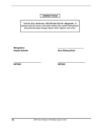 Mengetahui
Kepala Sekolah
_________________________
NIP/NIK:
.............. , ...............................
Guru Bidang Studi
_________________________
NIP/NIK:
RPP Mata Pelajaran Pendidikan Agama ISlam
Salinlah Q.S. Al-An’am; 162-163 dan Q.S Al - Bayyinah : 5
dengan baik dan benar, kemudian artikan dan carilah kalimat/ayat
yang berhubungan dengan tajwid: ikhfa, idgham, dan izhar.
LEMBAR TUGAS
18
 