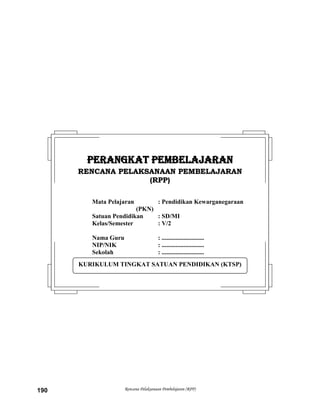 Rencana Pelaksanaan Pembelajaran (RPP)190
KURIKULUM TINGKAT SATUAN PENDIDIKAN (KTSP)
PPEERRAANNGGKKAATT PPEEMMBBEELLAAJJAARRAANN
RREENNCCAANNAA PPEELLAAKKSSAANNAAAANN PPEEMMBBEELLAAJJAARRAANN
((RRPPPP))
Mata Pelajaran : Pendidikan Kewarganegaraan
(PKN)
Satuan Pendidikan : SD/MI
Kelas/Semester : V/2
Nama Guru : ...........................
NIP/NIK : ...........................
Sekolah : ...........................
 