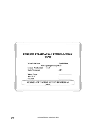 Rencana Pelaksanaan Pembelajaran (RPP)218
KURIKULUM TINGKAT SATUAN PENDIDIKAN
(KTSP)
RENCANA PELAKSANAAN PEMBELAJARANRENCANA PELAKSANAAN PEMBELAJARAN
(RPP)(RPP)
Mata Pelajaran : Pendidikan
Kewarganegaraan (PKN)
Satuan Pendidikan : SD
Kelas/Semester : VI/1
Nama Guru : ...........................
NIP/NIK : ...........................
Sekolah : ...........................
 