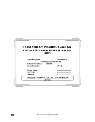 Rencana Pelaksanaan Pembelajaran (RPP)250
KURIKULUM TINGKAT SATUAN PENDIDIKAN
(KTSP)
PERANGKAT PEMBELAJARANPERANGKAT PEMBELAJARAN
RENCANA PELAKSANAAN PEMBELAJARANRENCANA PELAKSANAAN PEMBELAJARAN
(RPP)(RPP)
Mata Pelajaran : Pendidikan
Kewarganegaraan (PKN)
Satuan Pendidikan : SD/MI
Kelas/Semester : VI/2
Nama Guru : ...........................
NIP/NIK : ...........................
Sekolah : ...........................
 