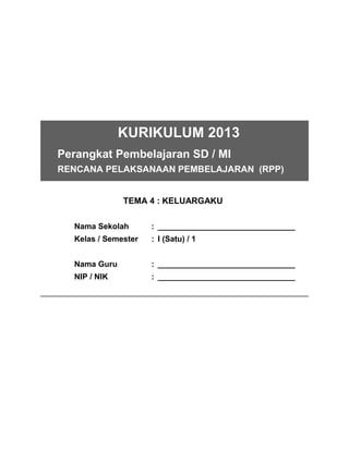 KURIKULUM 2013
Perangkat Pembelajaran SD / MI
RENCANA PELAKSANAAN PEMBELAJARAN (RPP)
TEMA 4 : KELUARGAKU
Nama Sekolah : _______________________________
Kelas / Semester : I (Satu) / 1
Nama Guru : _______________________________
NIP / NIK : _______________________________
 