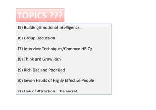 15) Building Emotional Intelligence.
16) Group Discussion
17) Interview Techniques/Common HR Qs.
18) Think and Grow Rich
19) Rich Dad and Poor Dad
20) Seven Habits of Highly Effective People
21) Law of Attraction : The Secret.
TOPICS ???
 