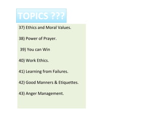 37) Ethics and Moral Values.
38) Power of Prayer.
39) You can Win
40) Work Ethics.
41) Learning from Failures.
42) Good Manners & Etiquettes.
43) Anger Management.
TOPICS ???
 