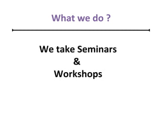 What we do ?
We take Seminars
&
Workshops
 