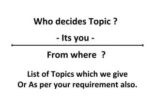 Who decides Topic ?
- Its you -
From where ?
List of Topics which we give
Or As per your requirement also.
 