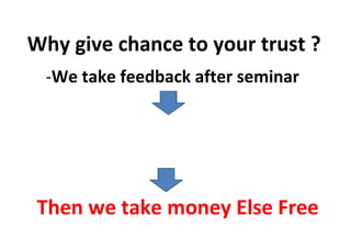 Why give chance to your trust ?
-We take feedback after seminar
If 70% of audience says they
Liked the Seminar
Then we take money Else Free
 