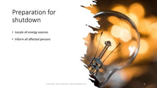 Preparation for
shutdown
• Locate all energy sources
• Inform all affected persons
Prepared By | Safety Professional | www.safetygoodwe.com 6
 