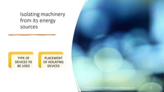 Isolating machinery
from its energy
sources
Prepared By | Safety Professional | www.safetygoodwe.com 8
TYPE OF
DEVICES TO
BE USED
PLACEMENT
OF ISOLATING
DEVICES
 