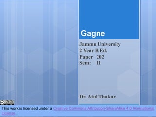 Gagne
Jammu University
2 Year B.Ed.
Paper 202
Sem: II
This work is licensed under a Creative Commons Attribution-ShareAlike 4.0 International
License.
Dr. Atul Thakur
 