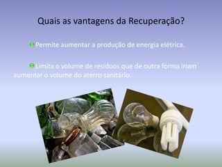 Quais as vantagens da Recuperação?
Permite aumentar a produção de energia elétrica.
Limita o volume de resíduos que de outra forma iriam
aumentar o volume do aterro sanitário.

 