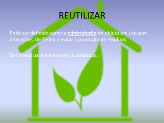 REUTILIZAR
Pode ser definido como a reintrodução do objeto em uso sem
alterações, de forma a evitar a produção de resíduos.
Dar novos usos a materiais já utilizados.

 