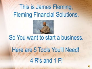 This is James Fleming,
 Fleming Financial Solutions.


So You want to start a business.
 Here are 5 Tools You'll Need!
         4 R's and 1 F!
 
