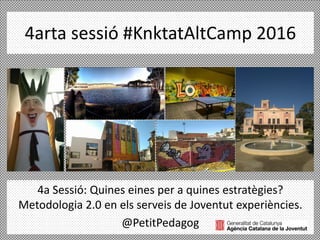 4arta sessió #KnktatAltCamp 2016
4a Sessió: Quines eines per a quines estratègies?
Metodologia 2.0 en els serveis de Joventut experiències.
@PetitPedagog
 