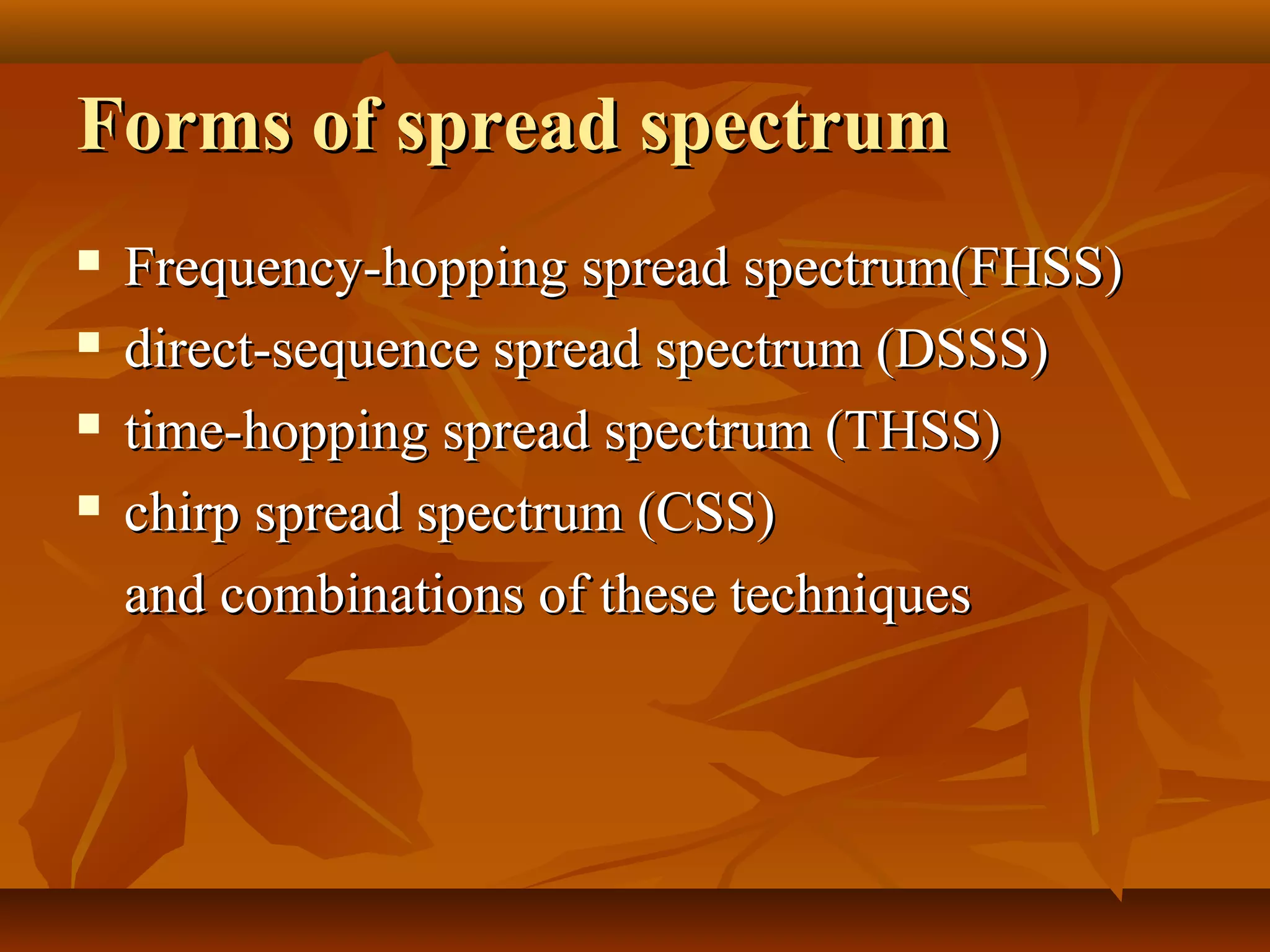 Forms of spread spectrumForms of spread spectrum
 Frequency-hopping spread spectrum(FHSS)Frequency-hopping spread spectrum(FHSS)
 direct-sequence spread spectrum (DSSS)direct-sequence spread spectrum (DSSS)
 time-hopping spread spectrum (THSS)time-hopping spread spectrum (THSS)
 chirp spread spectrum (CSS)chirp spread spectrum (CSS)
and combinations of these techniquesand combinations of these techniques
 
