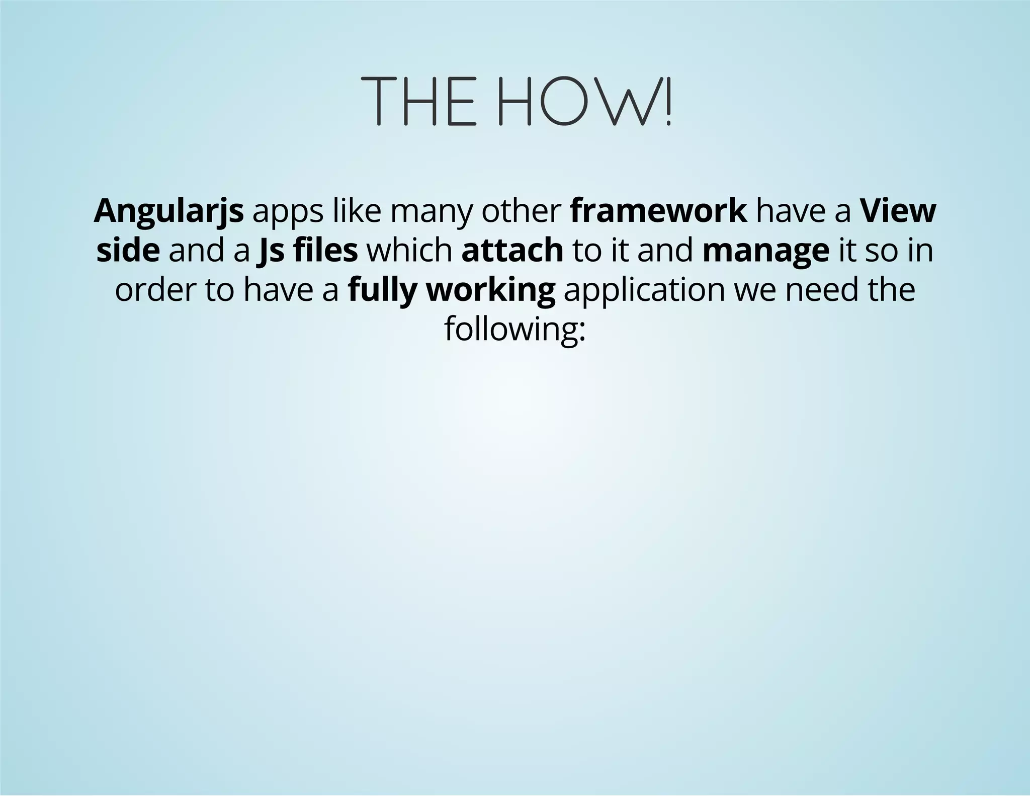 THE HOW! 
Angularjs apps like many other framework have a View 
side and a Js files which attach to it and manage it so in 
order to have a fully working application we need the 
following: 
 