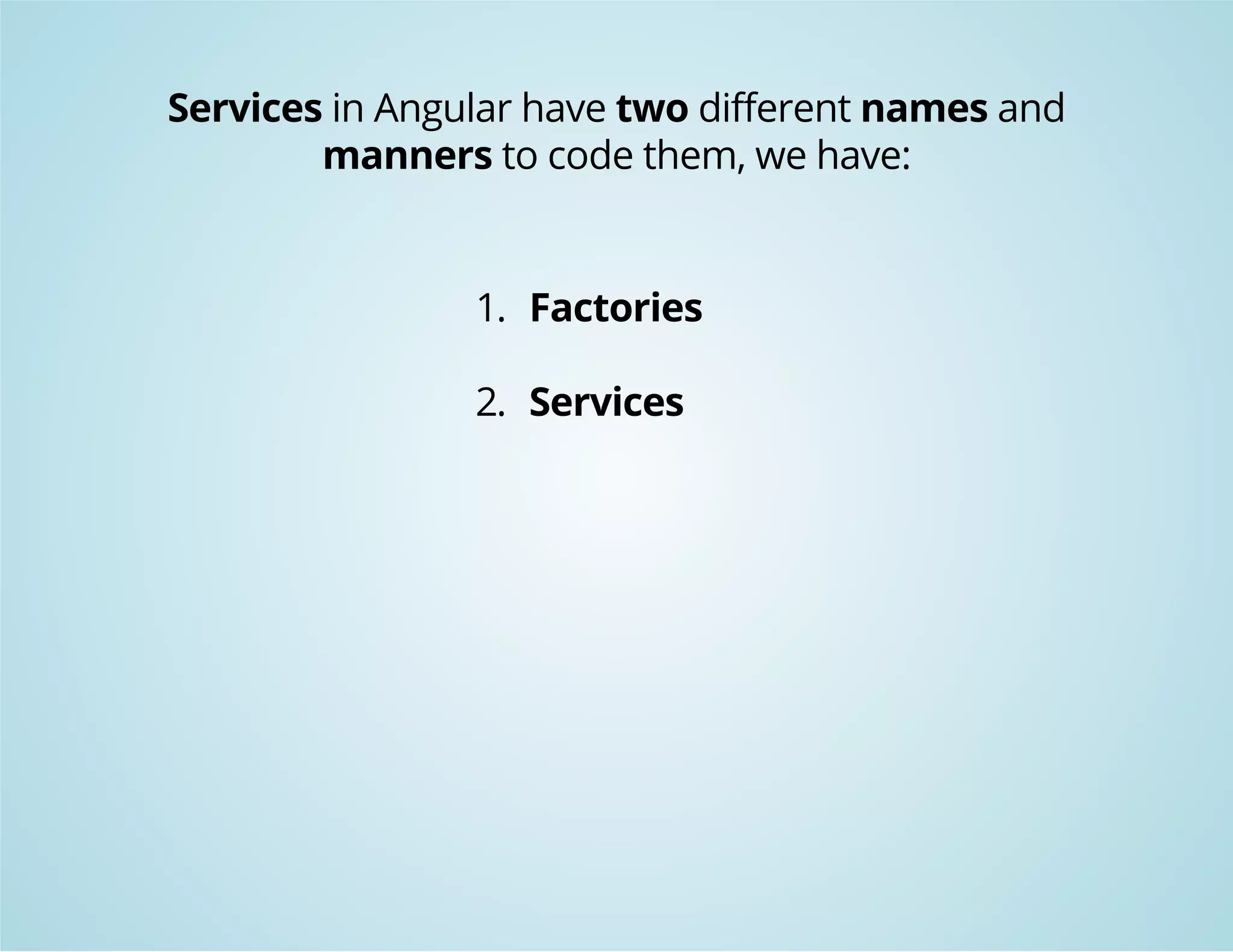 Services in Angular have two different names and 
manners to code them, we have: 
1. Factories 
2. Services 
 