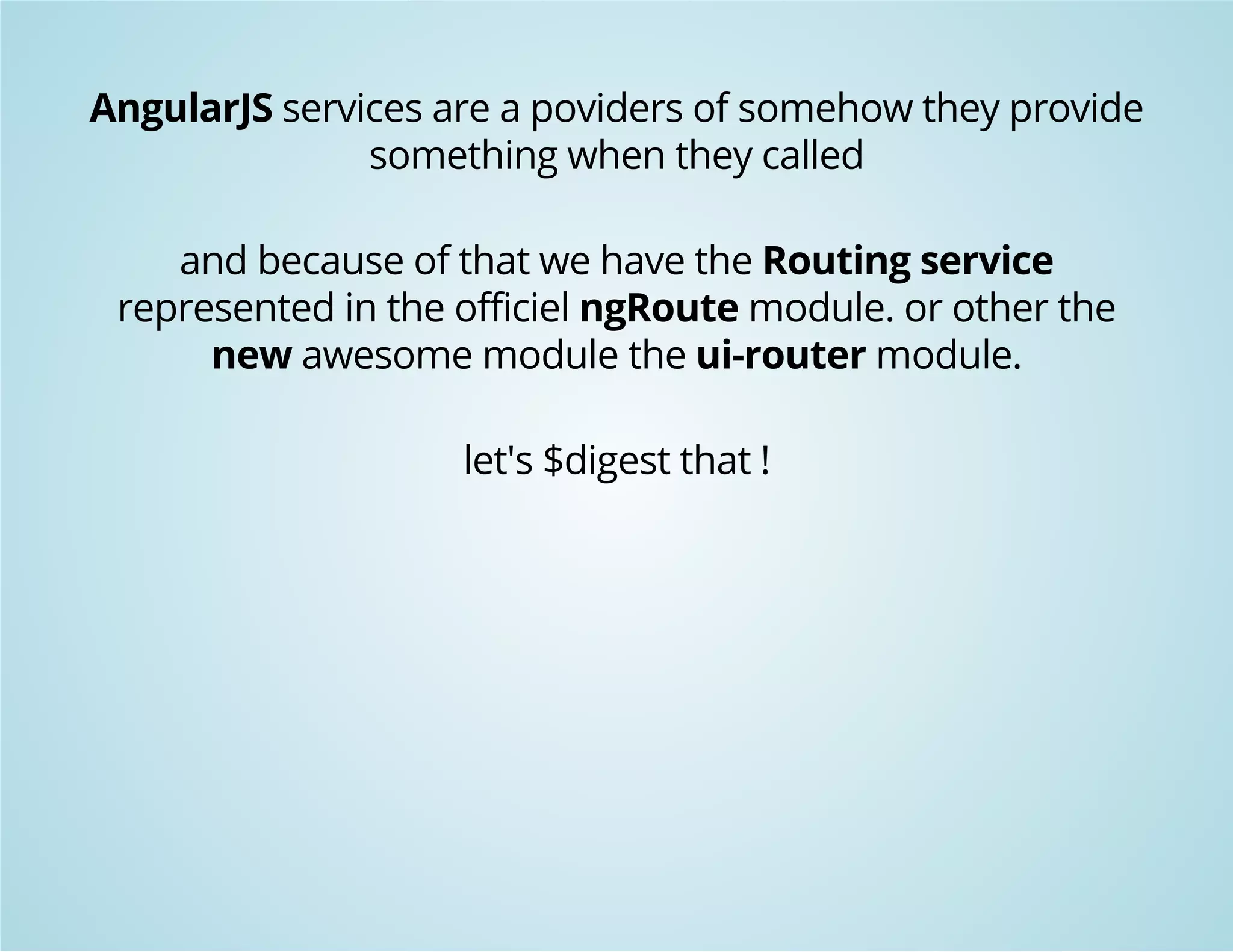 AngularJS services are a poviders of somehow they provide 
something when they called 
and because of that we have the Routing service 
represented in the officiel ngRoute module. or other the 
new awesome module the ui-router module. 
let's $digest that ! 
 