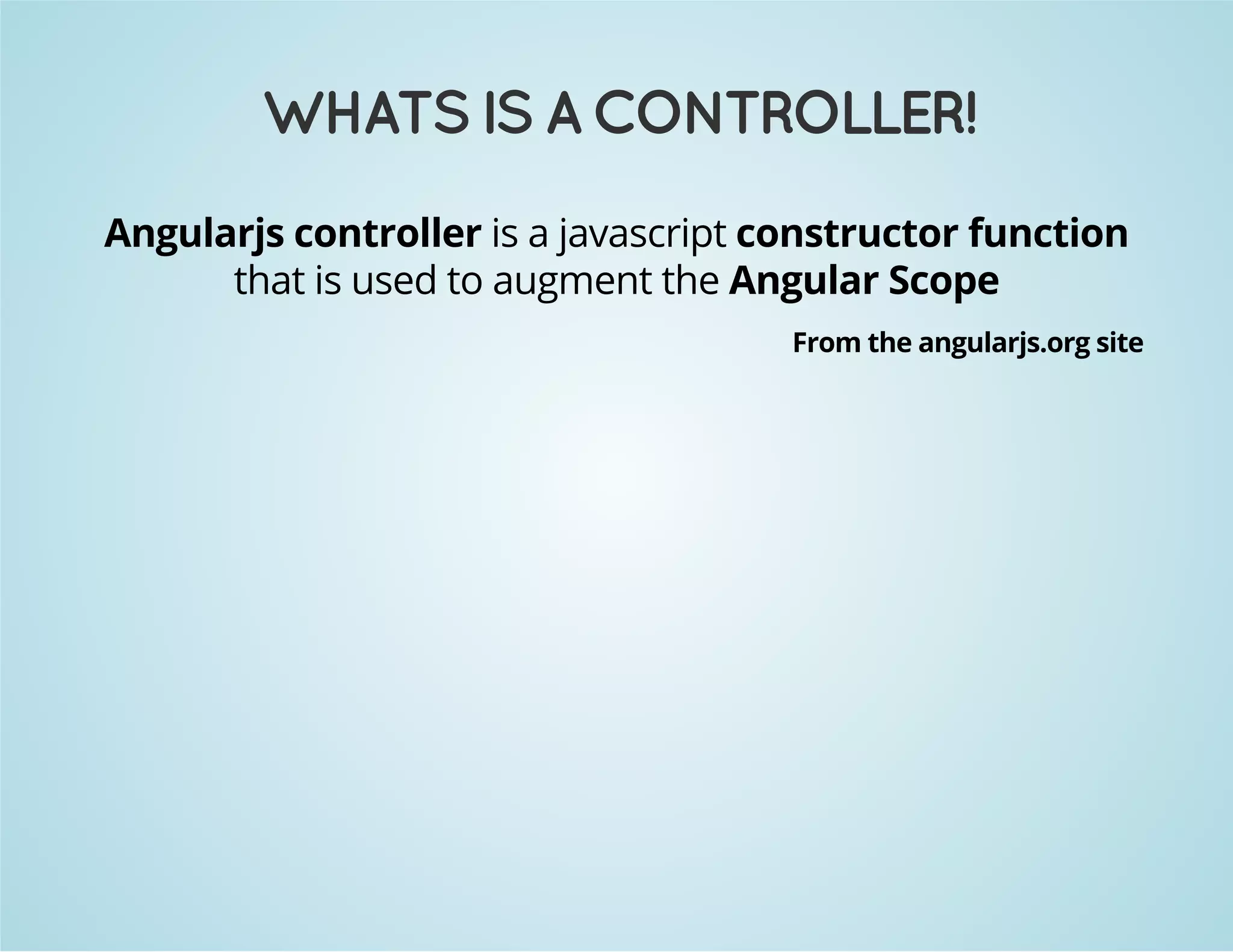 WHATS IS A CONTROLLER! 
Angularjs controller is a javascript constructor function 
that is used to augment the Angular Scope 
From the angularjs.org site 
 