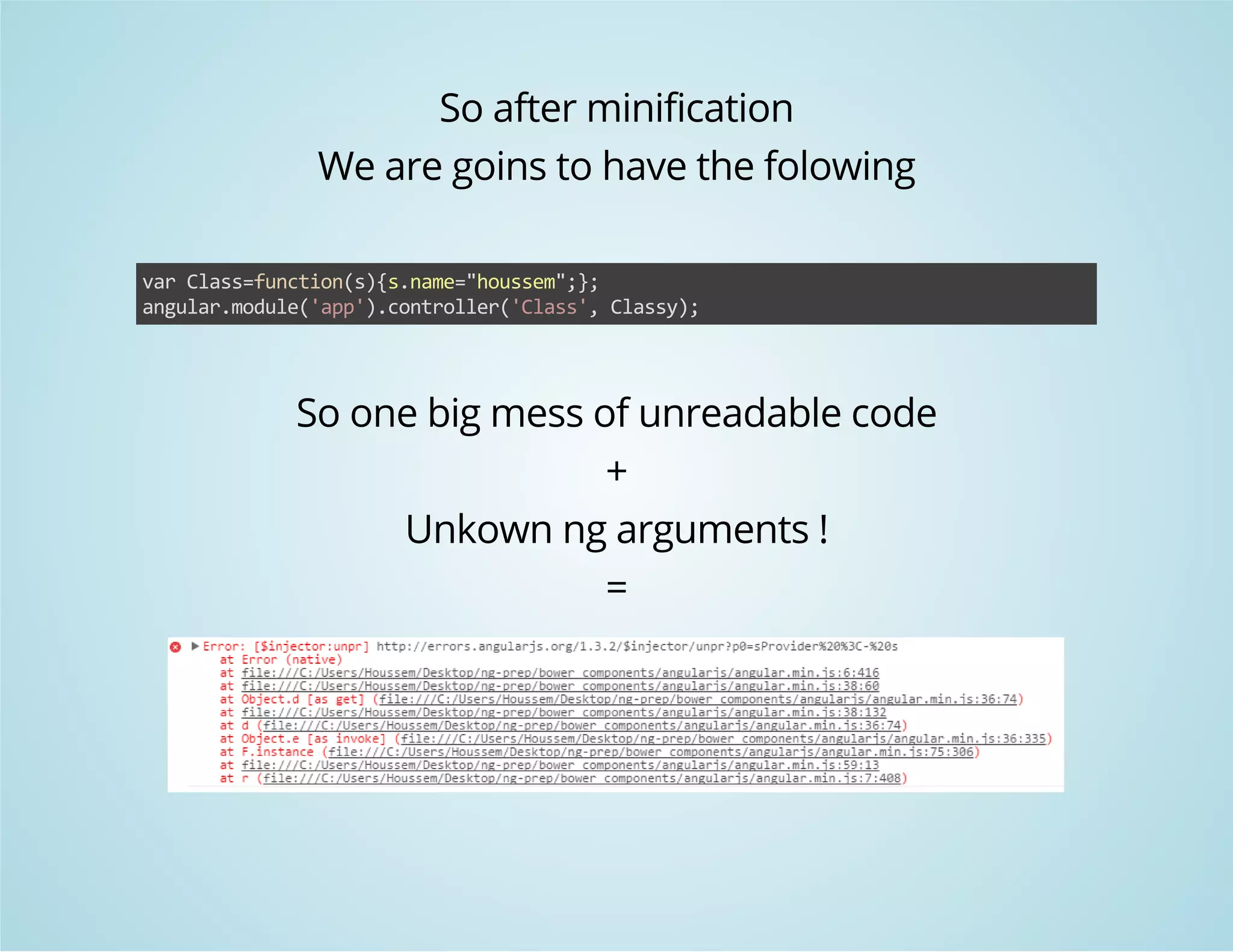 So after minification 
We are goins to have the folowing 
var Class=function(s){s.name="houssem";}; 
angular.module('app').controller('Class', Classy); 
So one big mess of unreadable code 
+ 
Unkown ng arguments ! 
= 
 