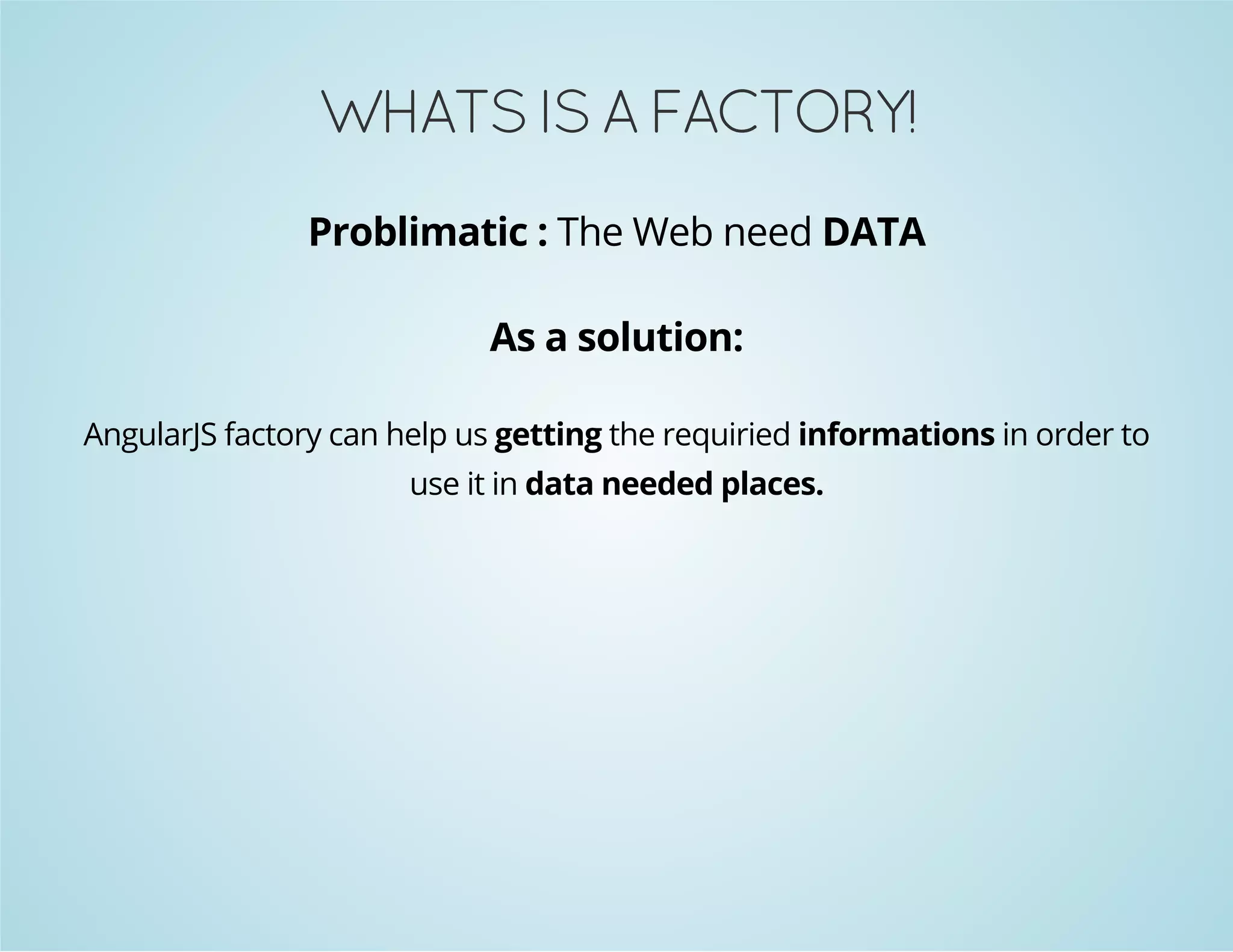 WHATS IS A FACTORY! 
Problimatic : The Web need DATA 
As a solution: 
AngularJS factory can help us getting the requiried informations in order to 
use it in data needed places. 
 