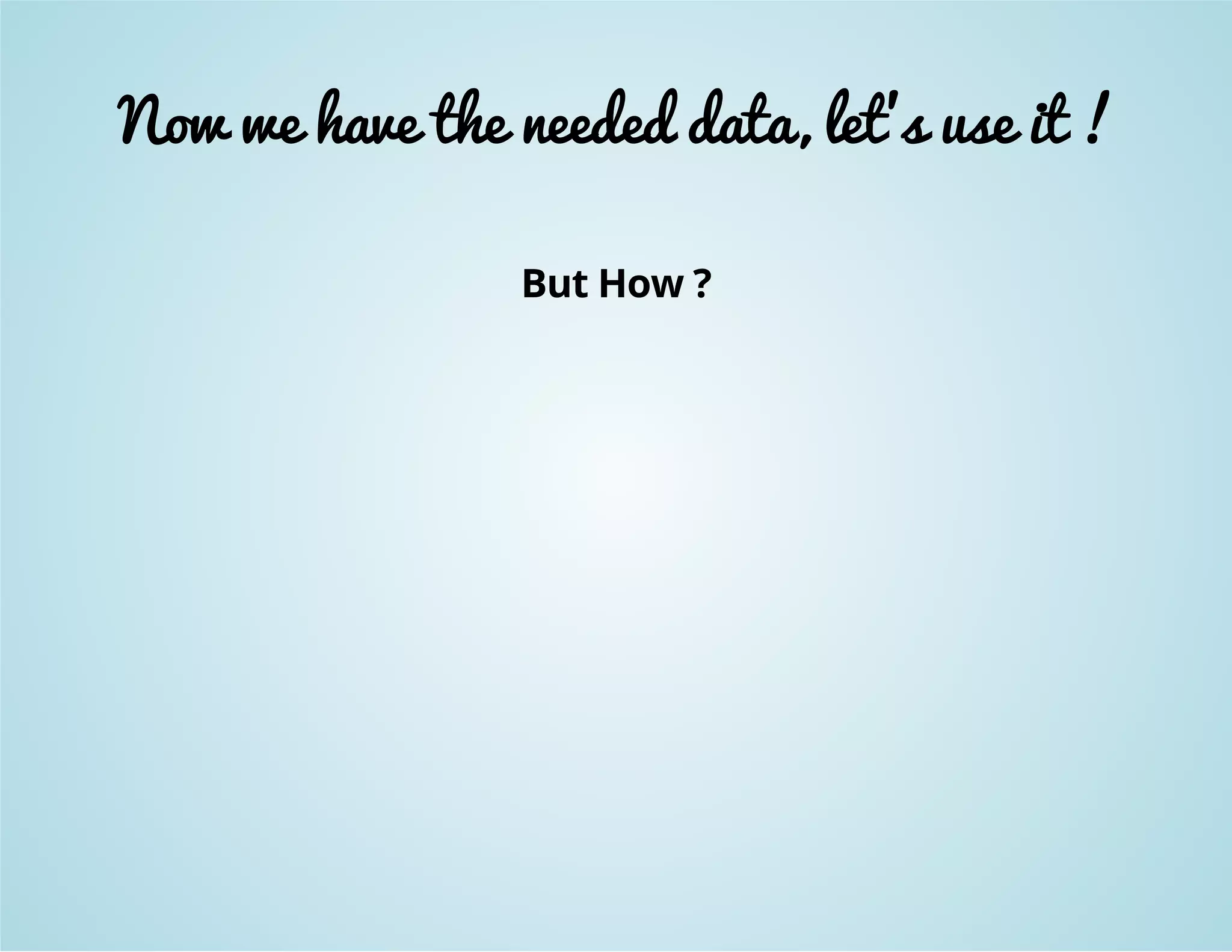Now we have the needed data, let's use it ! 
But How ? 
 