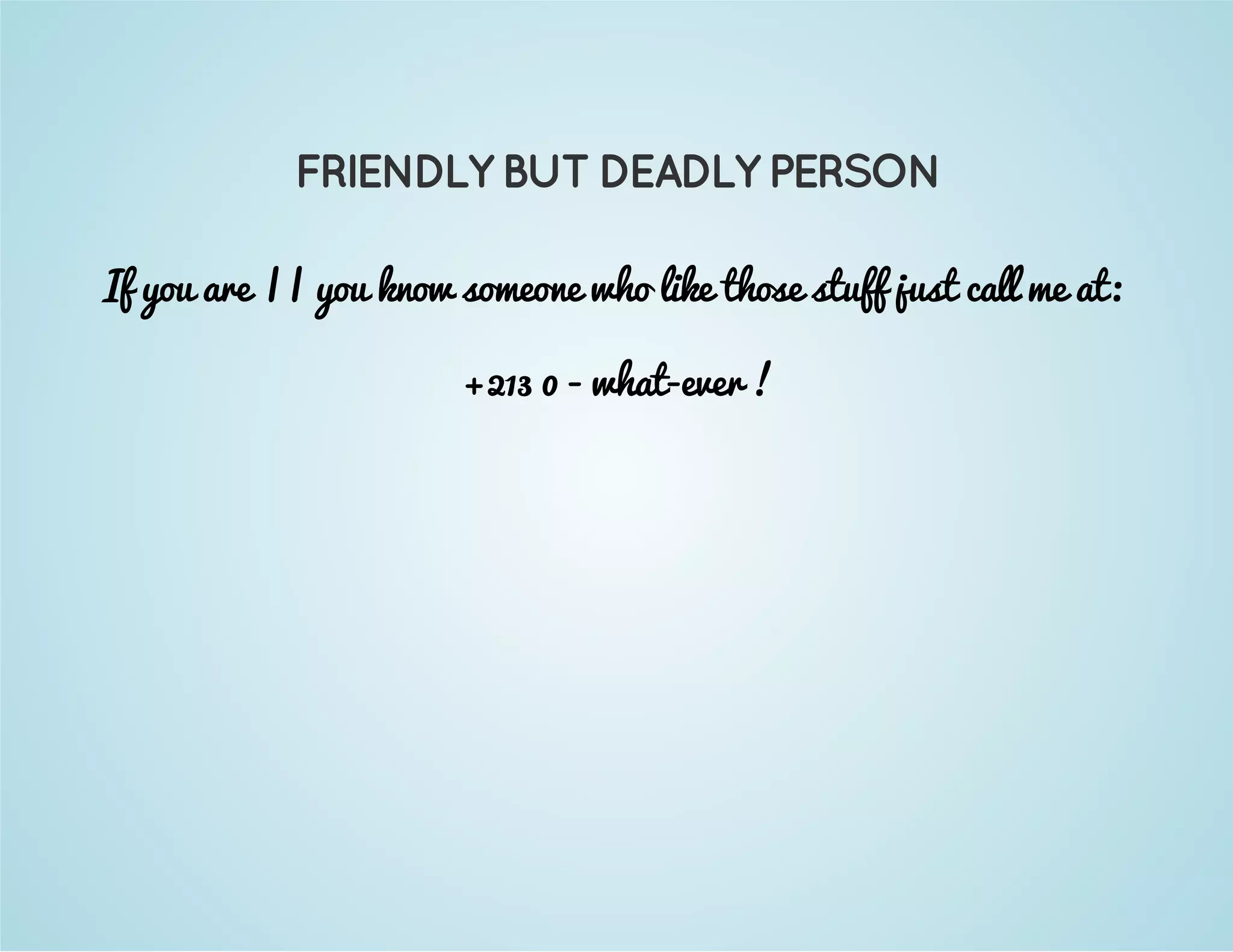 FRIENDLY BUT DEADLY PERSON 
If you are || you know someone who like those stuff just call me at: 
+213 0 - what-ever ! 
 