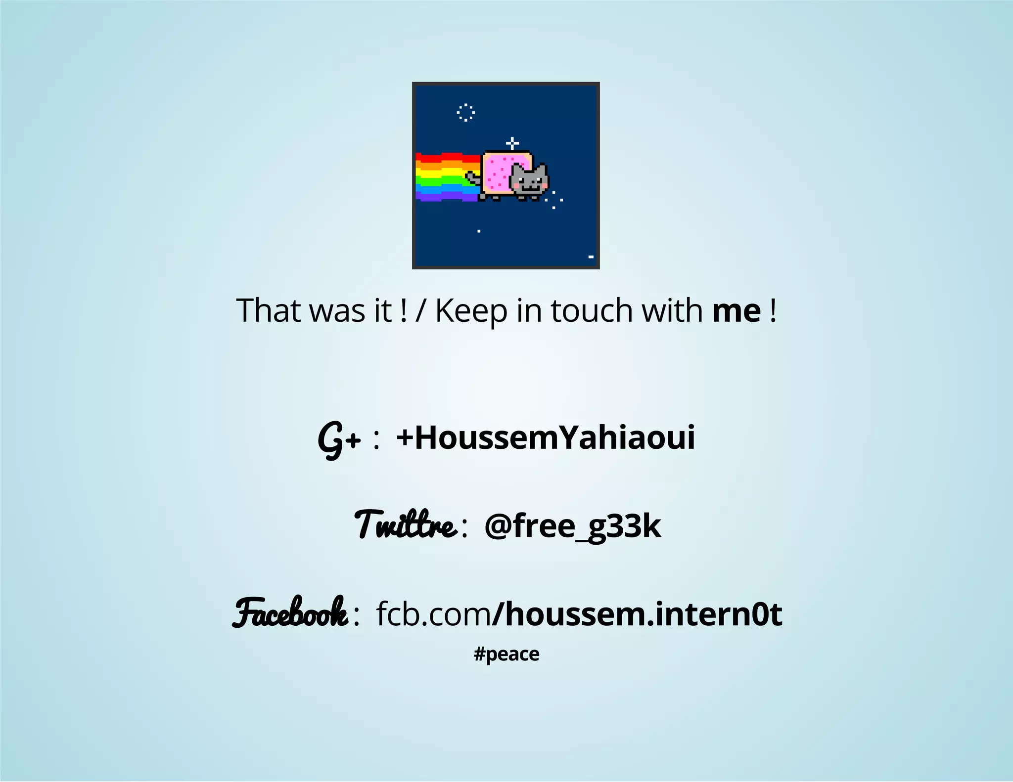 That was it ! / Keep in touch with me ! 
G+ : +HoussemYahiaoui 
Twittre : @free_g33k 
Facebook : fcb.com/houssem.intern0t 
#peace 
