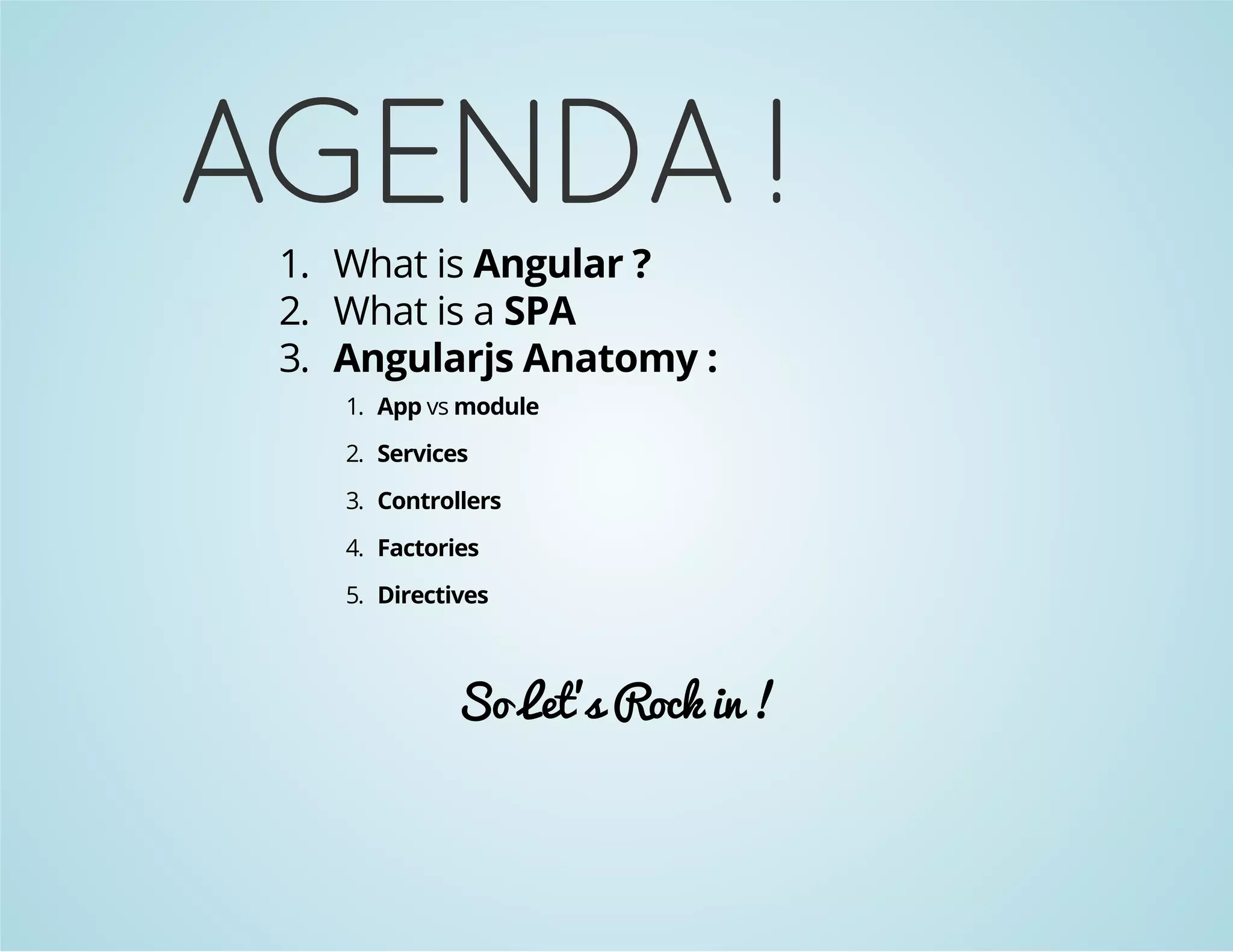 AGENDA ! 
1. What is Angular ? 
2. What is a SPA 
3. Angularjs Anatomy : 
1. App vs module 
2. Services 
3. Controllers 
4. Factories 
5. Directives 
So Let's Rock in ! 
 