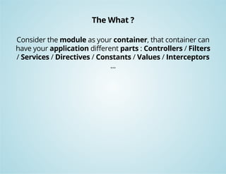 The What ? 
Consider the module as your container, that container can 
have your application different parts : Controllers / Filters 
/ Services / Directives / Constants / Values / Interceptors 
... 
 
