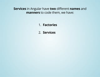 Services in Angular have two different names and 
manners to code them, we have: 
1. Factories 
2. Services 
 