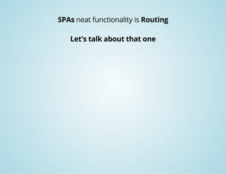 SPAs neat functionality is Routing 
Let's talk about that one 
 
