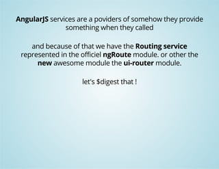 AngularJS services are a poviders of somehow they provide 
something when they called 
and because of that we have the Routing service 
represented in the officiel ngRoute module. or other the 
new awesome module the ui-router module. 
let's $digest that ! 
 