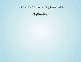 But wait there is something to consider 
"Optimisation" 
 