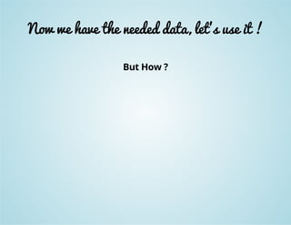 Now we have the needed data, let's use it ! 
But How ? 
 