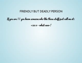 FRIENDLY BUT DEADLY PERSON 
If you are || you know someone who like those stuff just call me at: 
+213 0 - what-ever ! 
 