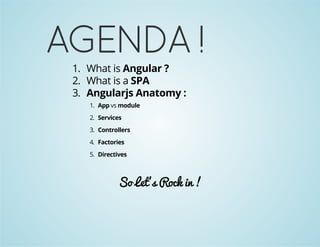 AGENDA ! 
1. What is Angular ? 
2. What is a SPA 
3. Angularjs Anatomy : 
1. App vs module 
2. Services 
3. Controllers 
4. Factories 
5. Directives 
So Let's Rock in ! 
 